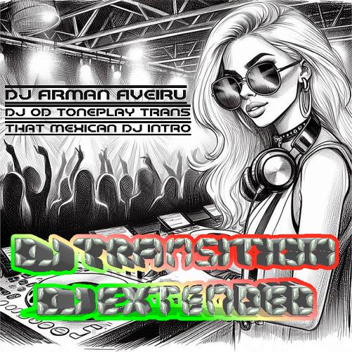 DJ Transition– DJ Extended Dj Arman Aveiru, Dj Od Toneplay, That Mexican Dj Intro