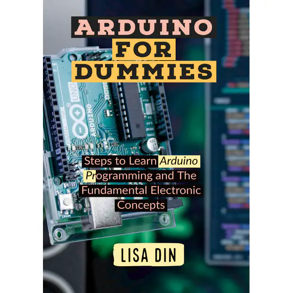 Arduino for Dummies. Steps to Learn Arduino Programming and The Fundamental Electronic Concepts