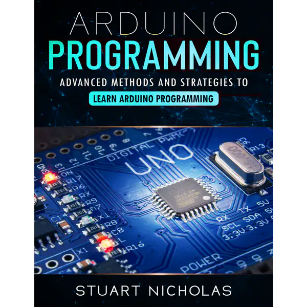 Arduino Programming: Advanced Methods and Strategies to Learn Arduino Programming