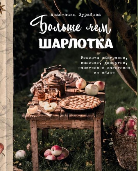 Больше чем шарлотка. Рецепты завтраков, выпечки, десертов, напитков и заготовок из яблок / Зурабова Анастасия/