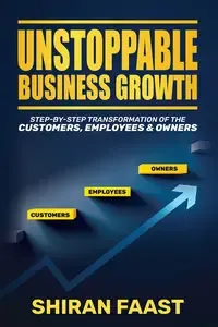 Unstoppable Business Growth Step-By-Step Transformation of the Customers, Employers and Owners