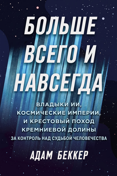 Больше всего и навсегда: Владыки ИИ, космические империи и крестовый поход Кремниевой долины за контроль над судьбой человечества