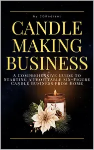 Candle Making Business A Comprehensive Guide to Starting a Profitable Six-Figure Candle Business from Home