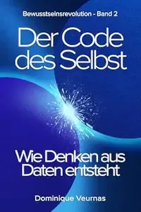 Der Code des Selbst Wie Denken aus Daten entsteht (Bewusstseinsrevolution)
