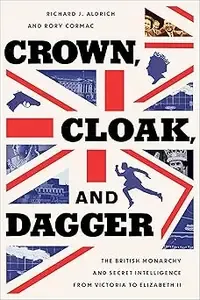 Crown, Cloak, and Dagger The British Monarchy and Secret Intelligence from Victoria to Elizabeth II