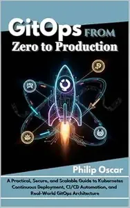 GitOps from Zero to Production A Practical, Secure, and Scalable Guide to Kubernetes Continuous Deployment, CICD Automation