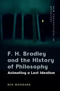 F. H. Bradley and the History of Philosophy Animating a Lost Idealism