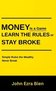 Money Is a Game-Learn the Rules or Stay Broke Simple Rules the Wealthy Never Break