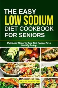 The Easy Low Sodium Diet Cookbook for Seniors Quick and Flavorful Low-Salt Recipes for a Healthy Living