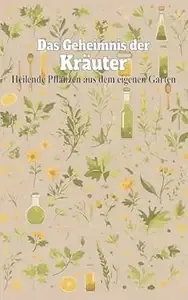 Das Geheimnis der Kräuter Heilende Pflanzen aus dem eigenen Garten