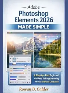 Adobe Photoshop Elements 2026 Made Simple A Step-by-Step Beginner's Guide to Editing Stunning Photos Without Confusion