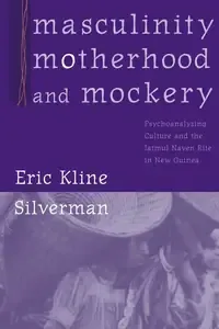 Masculinity, Motherhood, and Mockery Psychoanalyzing Culture and the Iatmul Naven Rite in New Guinea