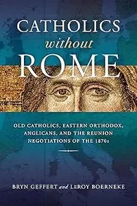 Catholics without Rome Old Catholics, Eastern Orthodox, Anglicans, and the Reunion Negotiations of the 1870s