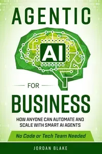 Agentic AI for Business How Anyone Can Automate and Scale with Smart AI Agents-No Code or Tech Team Needed