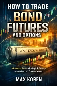 How to Trade Bond Futures and Options A Practical Guide to Trading U.S. Treasury Futures in a Less Crowded Market