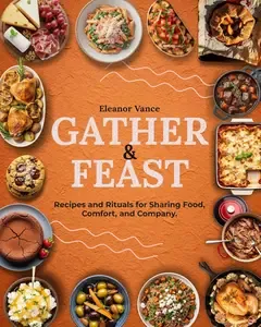 Gather and Feast Recipies and Rituals for Sharing Food, Comfort and Company