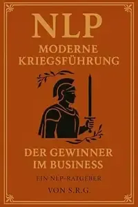 NLP - Moderne Kriegsführung Der Gewinner im Business Ein NLP-Ratgeber von S.R.G