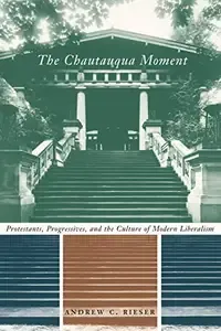 The Chautauqua Moment Protestants, Progressives, and the Culture of Modern Liberalism, 1874-1920 (Religion and American Cultur