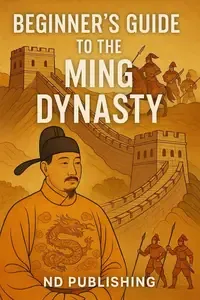 Beginner's Guide to the Ming Dynasty A Clear and Engaging Introduction to Imperial China's Most Powerful Era