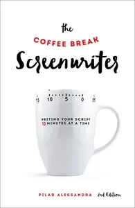 The Coffee Break Screenwriter Writing Your Script Ten Minutes at a Time, 2nd Edition