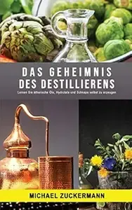 Das Geheimnis des Destillierens Lernen Sie ätherische Öle, Hydrolate und Schnaps selbst zu erzeugen