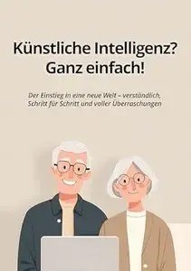 Künstliche Intelligenz Ganz einfach! Der Einstieg in eine neue Welt - verständlich, Schritt für Schritt und voller