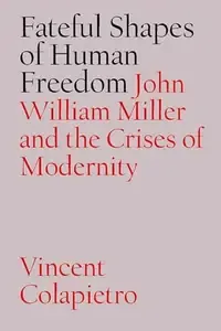 Fateful Shapes of Human Freedom John William Miller and the Crises of Modernity