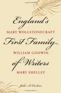 England's First Family of Writers Mary Wollstonecraft, William Godwin, Mary Shelley