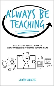 Always Be Teaching 50 Illustrated Insights on How to Grow Your Business by Creating Content Online