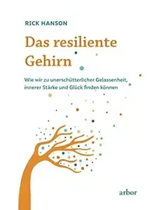 Das resiliente Gehirn Wie wir zu unerschütterlicher Gelassenheit, innerer Stärke und Glück finden können