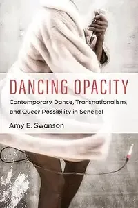 Dancing Opacity Contemporary Dance, Transnationalism, and Queer Possibility in Senegal