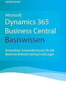 Microsoft Dynamics 365 Business Central Basiswissen Kompaktes Anwenderwissen für die Bereiche Einkauf, Verkauf und Lager