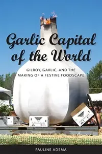 Garlic Capital of the World Gilroy, Garlic, and the Making of a Festive Foodscape