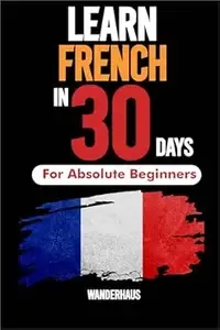 Learn French In 30 days for complete Beginers Master Everyday French Fast , The Complete Beginner's Guide to Speaking,