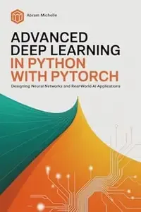 Advanced Deep Learning in Python with PyTorch Designing Neural Networks and Real-World AI Applications