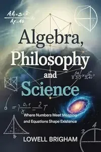 Algebra, Philosophy And Science  Where Numbers Meet Meaning and Equations Shape Existence