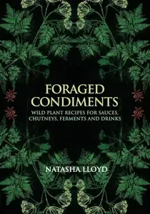 Foraged Condiments Wild Plant Recipes for Sauces, Chutneys, Ferments and Drinks