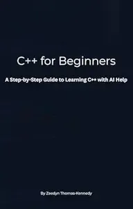 C++ for Beginners (With AI Help) A Step-by-Step Guide to Writing, Debugging, and Fixing C++ Code Using Visual Studio