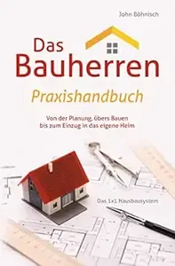 Das Bauherren Praxishandbuch Von der Planung, übers Bauen bis zum Einzug in das eigene Heim