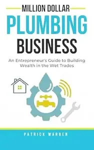 Million Dollar Plumbing Business An Entrepreneur's Guide to Building Wealth in the Wet Trades (Million Dollar Trades Business)