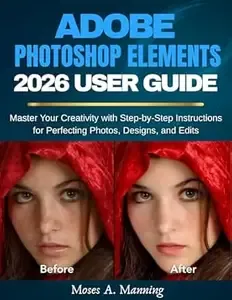 Adobe Photoshop Elements 2026 User Guide Master Your Creativity with Step-by-Step Instructions for Perfecting Photos,