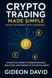 CRYPTO TRADING MADE SIMPLE A Practical Guide to Understanding, Analyzing, and Earning in the Digital Market