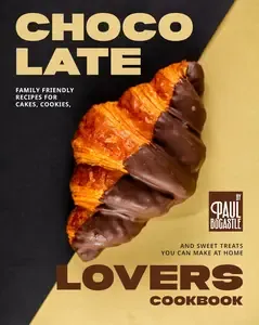 Chocolate Lovers Cookbook Family Friendly Recipes for Cakes, Cookies, and Sweet Treats You Can Make at Home