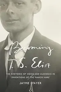 Becoming T. S. Eliot The Rhetoric of Voice and Audience in Inventions of the March Hare