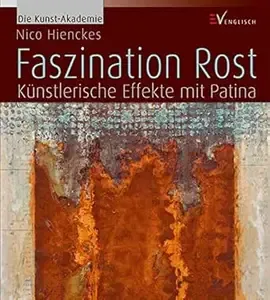 Faszination Rost Künstlerische Effekte mit Patina (Die Kunst-Akademie)