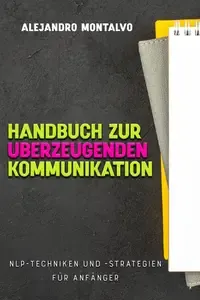 Handbuch zur überzeugenden Kommunikation NLP-Techniken und -Strategien für Anfänger (German Edition)
