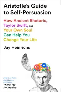 Aristotle's Guide to Self-Persuasion How Ancient Rhetoric, Taylor Swift, and Your Own Soul Can Help You Change Your Life
