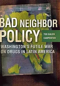 Bad Neighbor Policy Washington's Futile War on Drugs in Latin America
