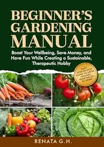 Beginner's Gardening Manual Easy Step-by-Step Guide to Grow Organic Vegetables at home - Boost Your Wellbeing, Save Money