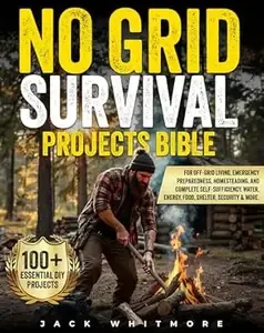 NO GRID SURVIVAL PROJECTS BIBLE 100+ Essential DIY Projects for Off-Grid Living, Emergency Preparedness, Homesteading